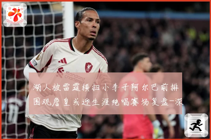湖人被雷霆横扫小李子阿尔巴前排围观詹皇或迎生涯绝唱赛场复盘-深度解析