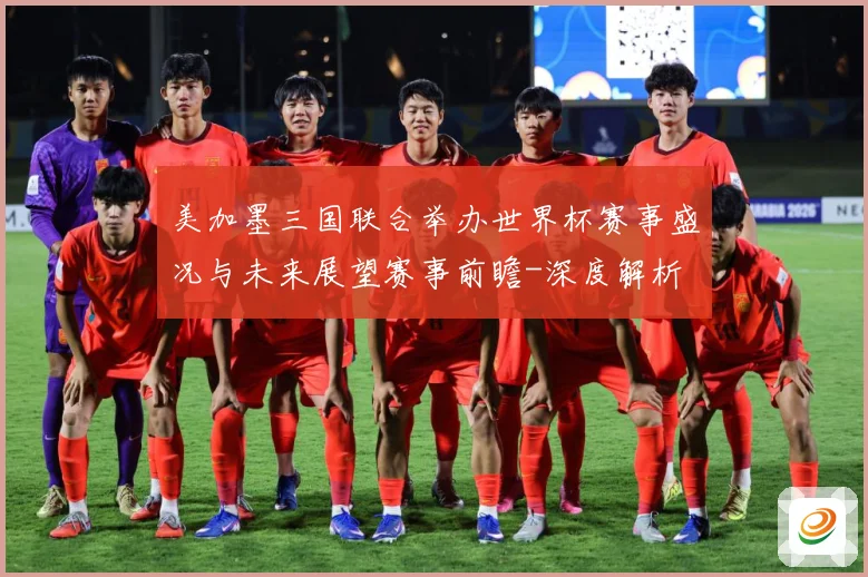 美加墨三国联合举办世界杯赛事盛况与未来展望赛事前瞻-深度解析