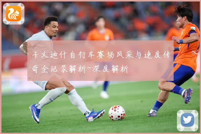 卡文迪什自行车赛场风采与速度传奇全记录解析-深度解析