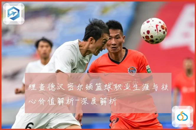 理查德汉密尔顿篮球职业生涯与核心价值解析-深度解析