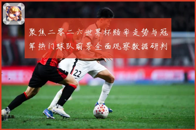 聚焦二零二六世界杯赔率走势与冠军热门球队前景全面观察数据研判-深度解析