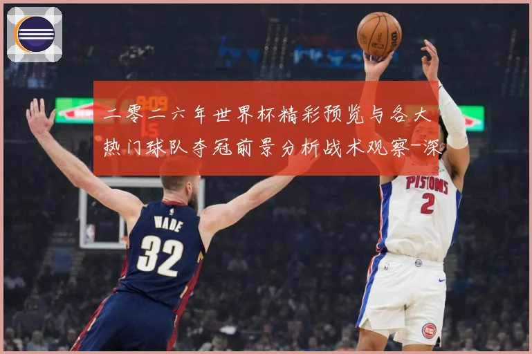 二零二六年世界杯精彩预览与各大热门球队夺冠前景分析战术观察-深度解析