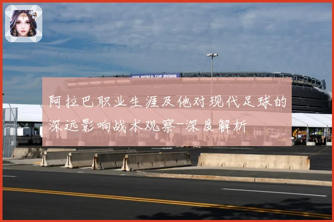 阿拉巴职业生涯及他对现代足球的深远影响战术观察-深度解析