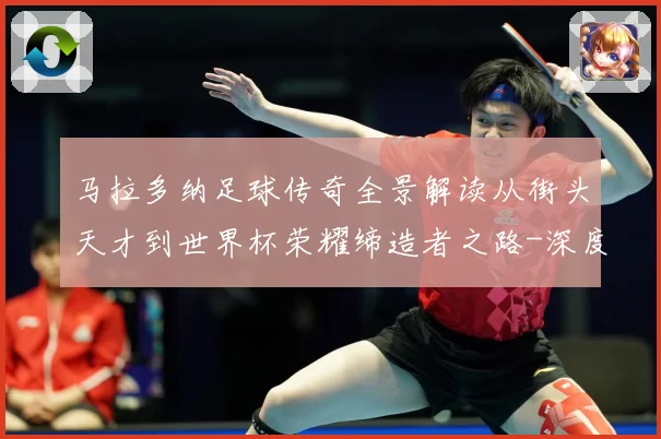 马拉多纳足球传奇全景解读从街头天才到世界杯荣耀缔造者之路-深度解析