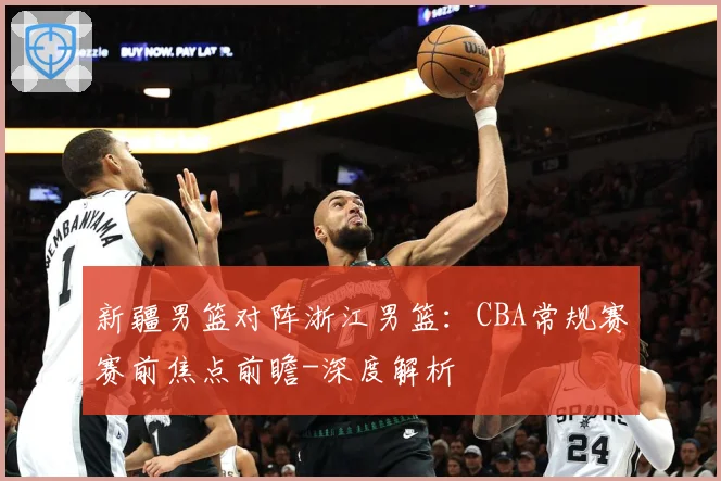 新疆男篮对阵浙江男篮：CBA常规赛赛前焦点前瞻-深度解析