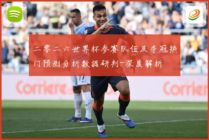 二零二六世界杯参赛队伍及夺冠热门预测分析数据研判-深度解析