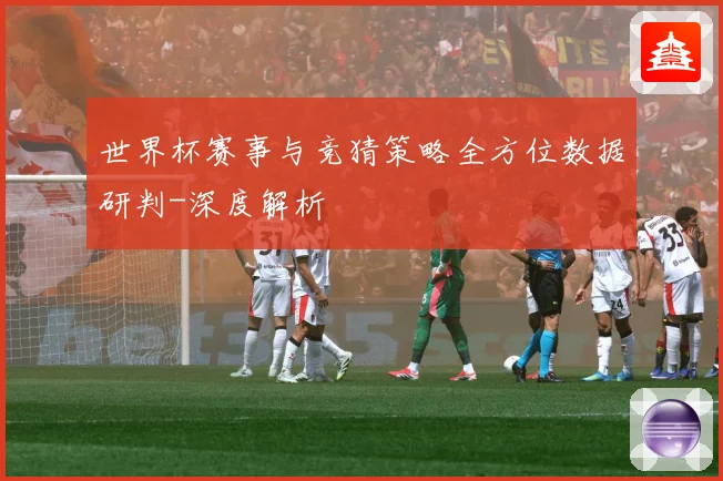 世界杯赛事与竞猜策略全方位数据研判-深度解析