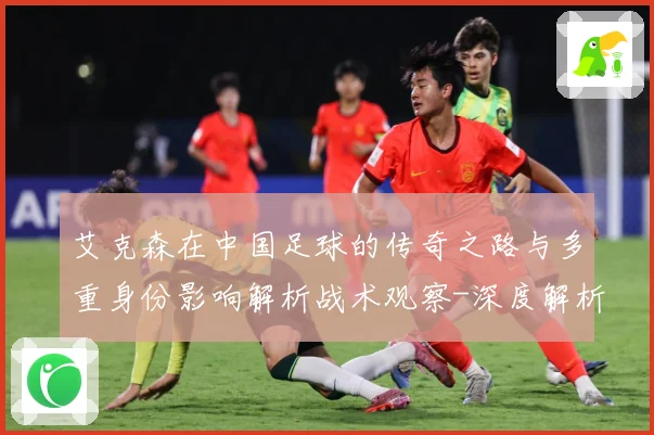 艾克森在中国足球的传奇之路与多重身份影响解析战术观察-深度解析