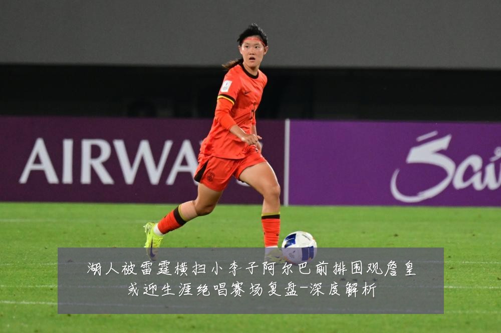 湖人被雷霆横扫小李子阿尔巴前排围观詹皇或迎生涯绝唱赛场复盘-深度解析