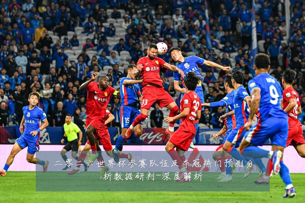 二零二六世界杯参赛队伍及夺冠热门预测分析数据研判-深度解析