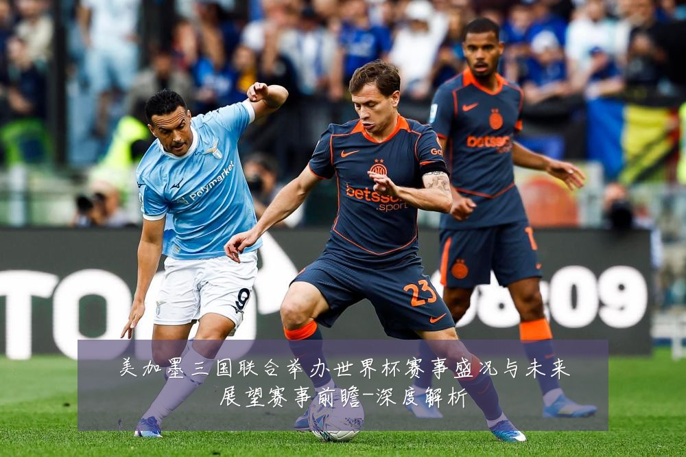 美加墨三国联合举办世界杯赛事盛况与未来展望赛事前瞻-深度解析