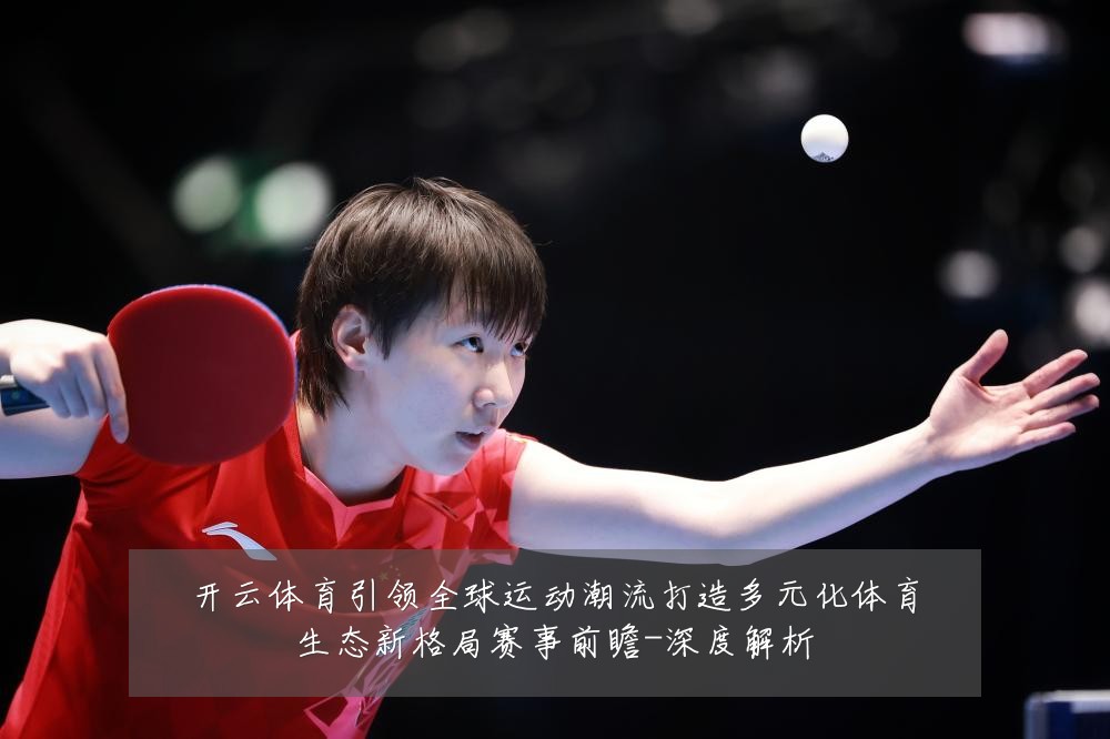 开云体育引领全球运动潮流打造多元化体育生态新格局赛事前瞻-深度解析