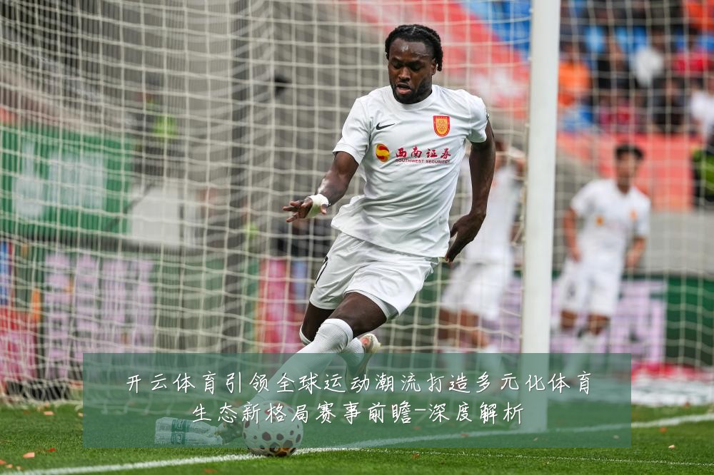 开云体育引领全球运动潮流打造多元化体育生态新格局赛事前瞻-深度解析