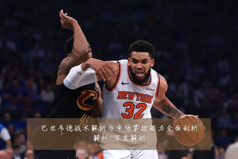 巴尔韦德战术解析与中场掌控能力全面剖析解析-深度解析