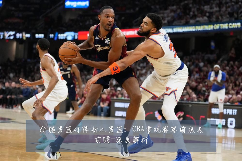 新疆男篮对阵浙江男篮:CBA常规赛赛前焦点前瞻-深度解析